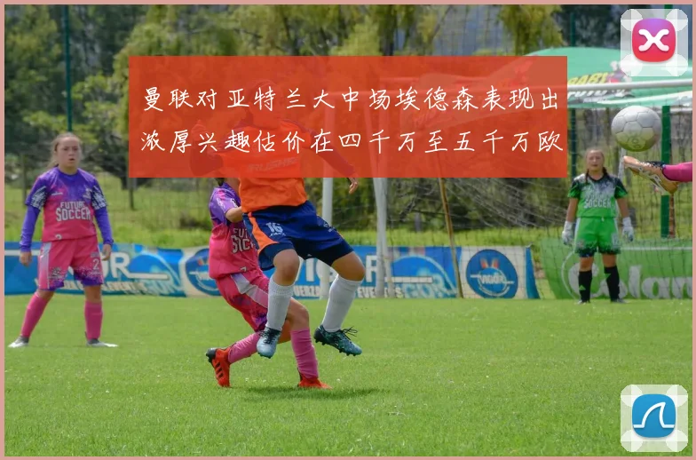 曼联对亚特兰大中场埃德森表现出浓厚兴趣估价在四千万至五千万欧元之间