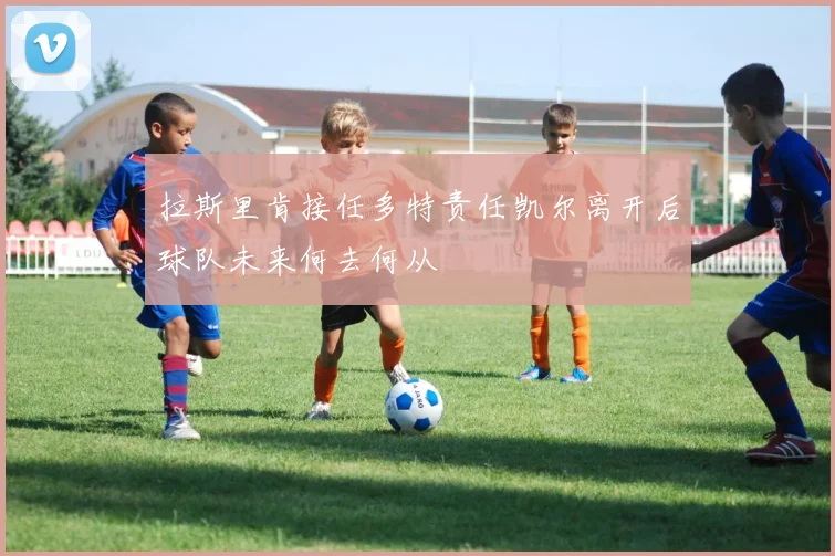 拉斯里肯接任多特责任凯尔离开后球队未来何去何从