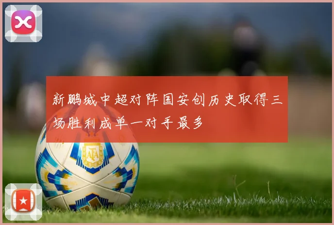 新鹏城中超对阵国安创历史取得三场胜利成单一对手最多