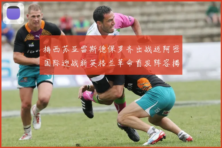 梅西苏亚雷斯德保罗齐出战迈阿密国际迎战新英格兰革命首发阵容揭晓