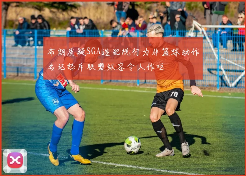 布朗质疑SGA造犯规行为非篮球动作名记怒斥联盟纵容令人作呕