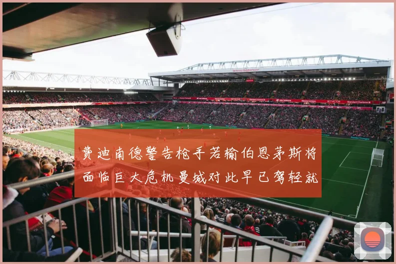 费迪南德警告枪手若输伯恩茅斯将面临巨大危机曼城对此早已驾轻就熟