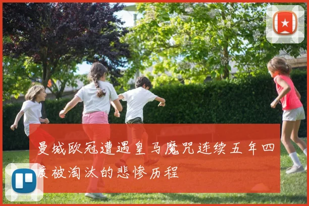 曼城欧冠遭遇皇马魔咒连续五年四度被淘汰的悲惨历程