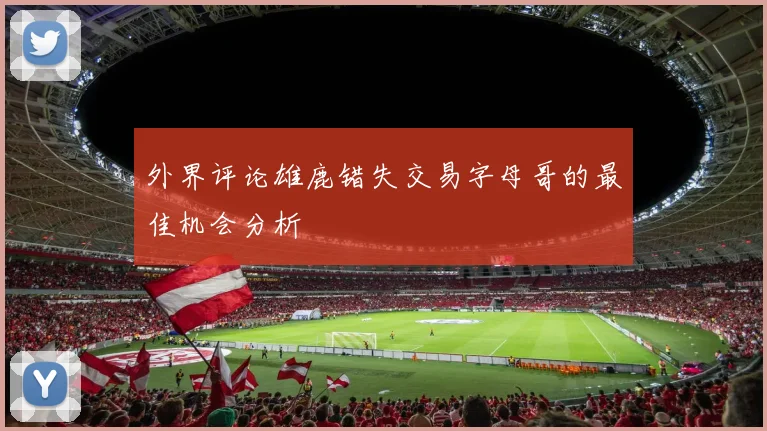 外界评论雄鹿错失交易字母哥的最佳机会分析