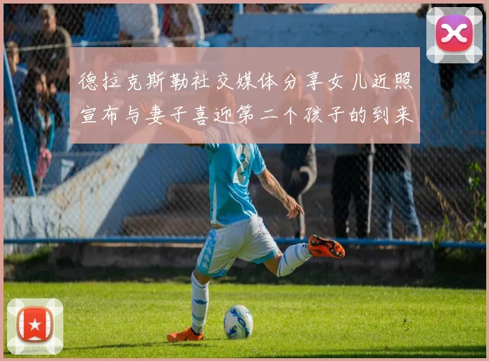 德拉克斯勒社交媒体分享女儿近照宣布与妻子喜迎第二个孩子的到来