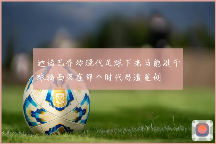 迪诺巴乔称现代足球下老马能进千球梅西若在那个时代恐遭重创