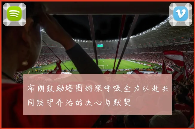 布朗鼓励塔图姆深呼吸全力以赴共同防守乔治的决心与默契