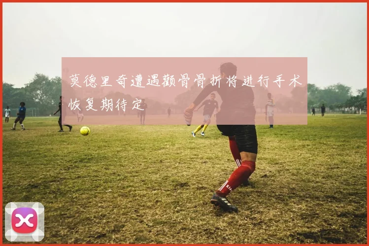 莫德里奇遭遇颧骨骨折将进行手术恢复期待定