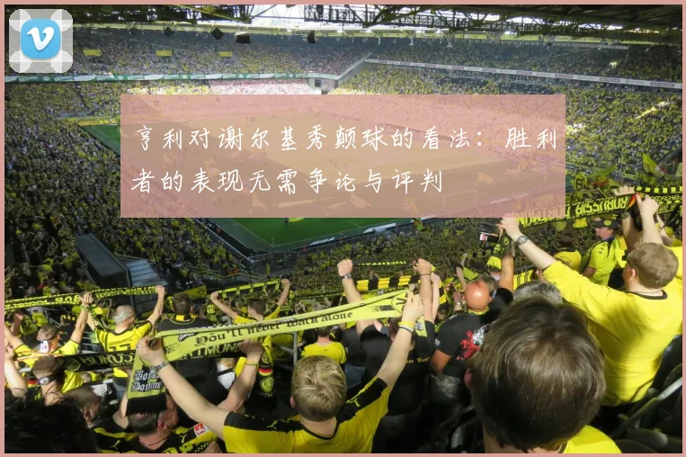 亨利对谢尔基秀颠球的看法：胜利者的表现无需争论与评判