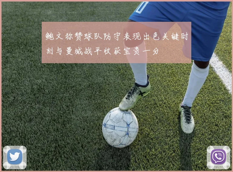 鲍文称赞球队防守表现出色关键时刻与曼城战平收获宝贵一分