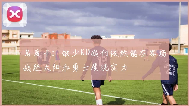 乌度卡：缺少KD我们依然能在客场战胜太阳和勇士展现实力