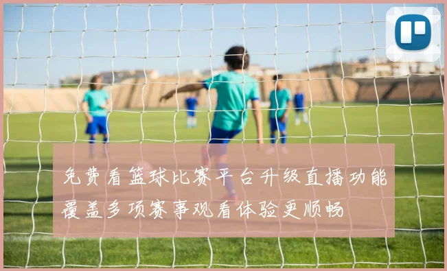免费看篮球比赛平台升级直播功能覆盖多项赛事观看体验更顺畅