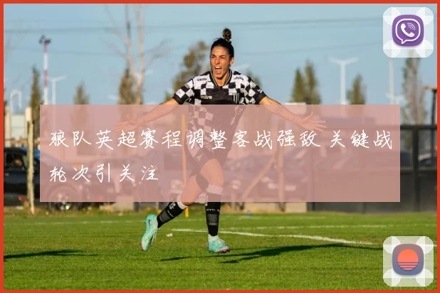 狼队英超赛程调整客战强敌 关键战轮次引关注