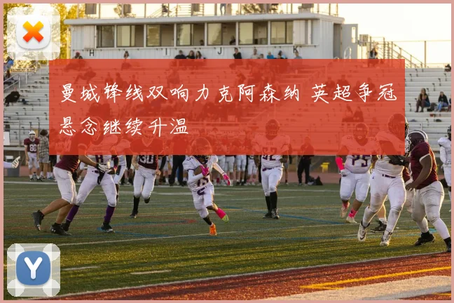 曼城锋线双响力克阿森纳 英超争冠悬念继续升温